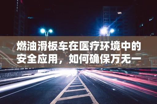 燃油滑板车在医疗环境中的安全应用，如何确保万无一失？