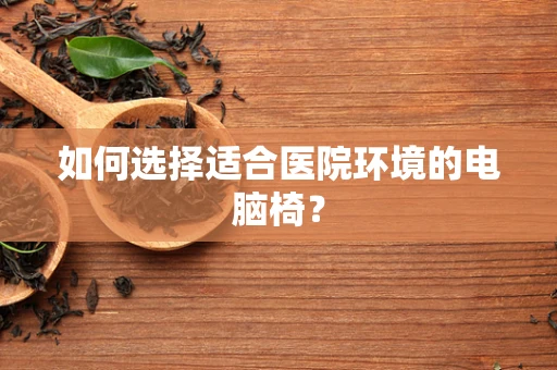 如何选择适合医院环境的电脑椅？