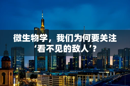 微生物学，我们为何要关注‘看不见的敌人’？