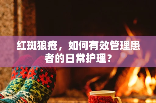 红斑狼疮，如何有效管理患者的日常护理？