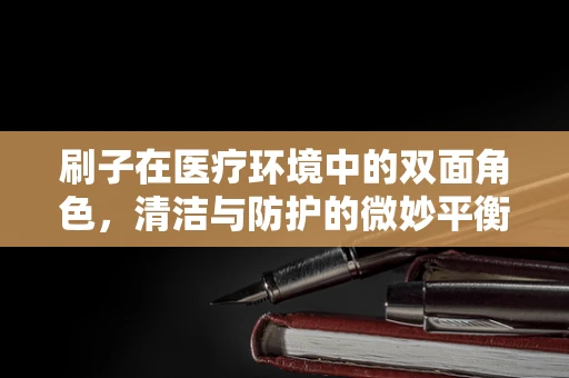 刷子在医疗环境中的双面角色，清洁与防护的微妙平衡