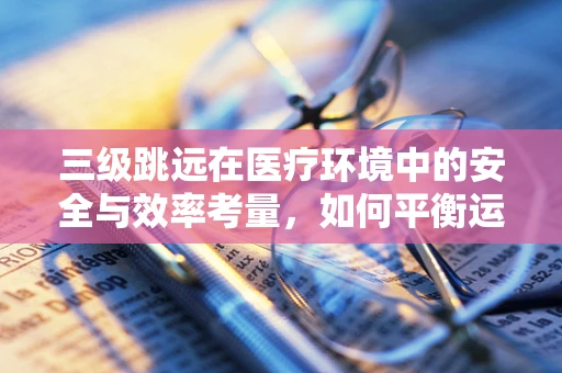 三级跳远在医疗环境中的安全与效率考量，如何平衡运动与医疗环境？