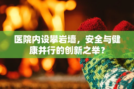 医院内设攀岩墙，安全与健康并行的创新之举？