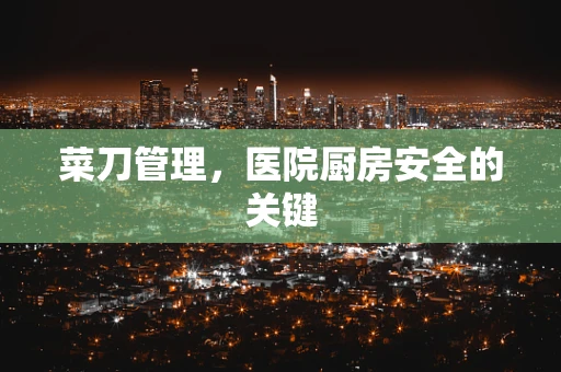菜刀管理，医院厨房安全的关键
