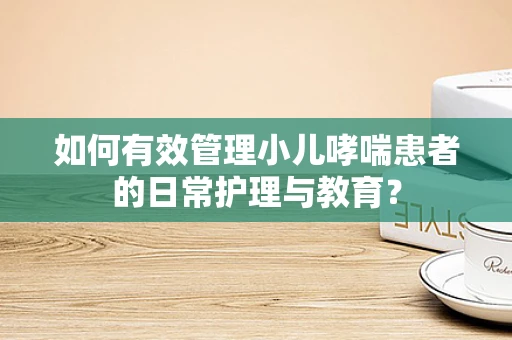 如何有效管理小儿哮喘患者的日常护理与教育？