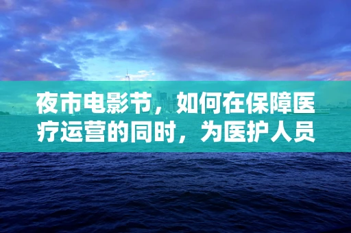 夜市电影节，如何在保障医疗运营的同时，为医护人员增添文化色彩？