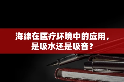 海绵在医疗环境中的应用，是吸水还是吸音？