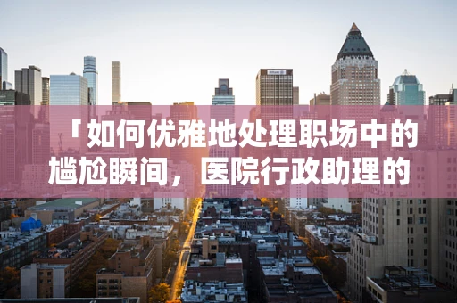 「如何优雅地处理职场中的尴尬瞬间，医院行政助理的微妙平衡」