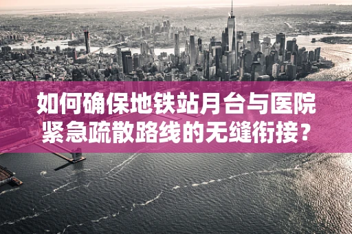 如何确保地铁站月台与医院紧急疏散路线的无缝衔接？