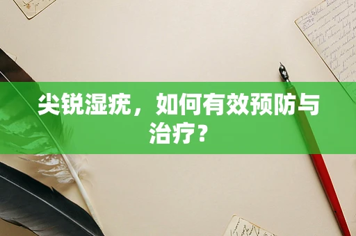 尖锐湿疣，如何有效预防与治疗？