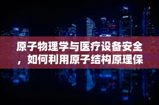 原子物理学与医疗设备安全，如何利用原子结构原理保障医院安全？