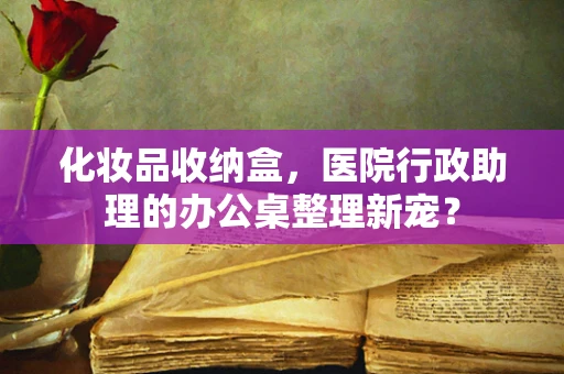 化妆品收纳盒，医院行政助理的办公桌整理新宠？