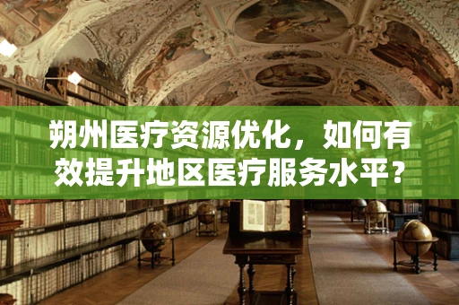朔州医疗资源优化，如何有效提升地区医疗服务水平？
