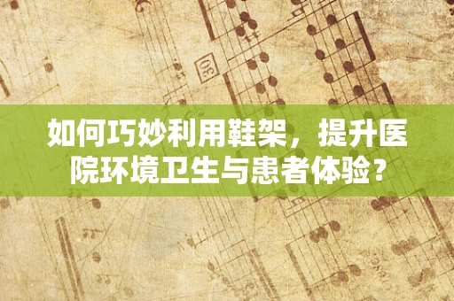 如何巧妙利用鞋架，提升医院环境卫生与患者体验？