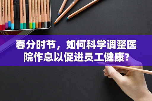 春分时节，如何科学调整医院作息以促进员工健康？