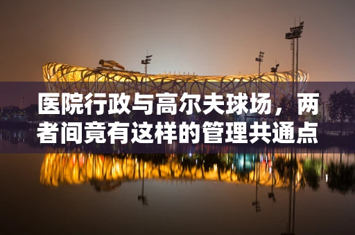 医院行政与高尔夫球场，两者间竟有这样的管理共通点？