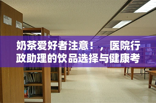 奶茶爱好者注意！，医院行政助理的饮品选择与健康考量