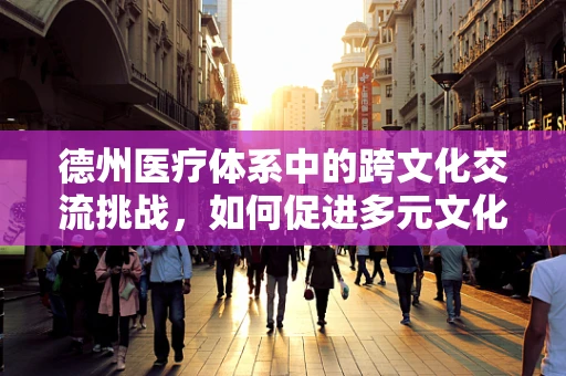 德州医疗体系中的跨文化交流挑战，如何促进多元文化融合？