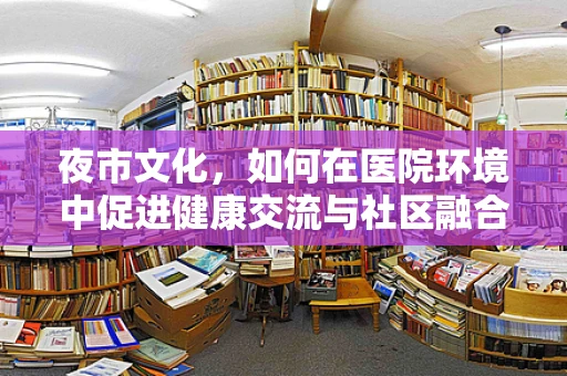 夜市文化，如何在医院环境中促进健康交流与社区融合？