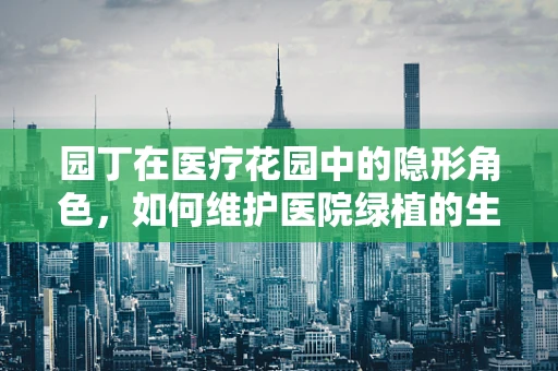 园丁在医疗花园中的隐形角色，如何维护医院绿植的生机？