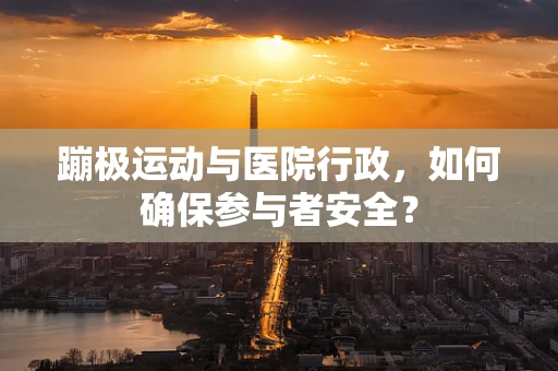 蹦极运动与医院行政，如何确保参与者安全？