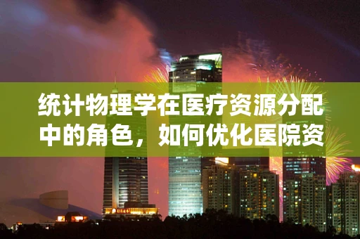 统计物理学在医疗资源分配中的角色，如何优化医院资源利用？