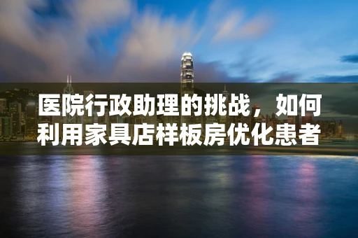 医院行政助理的挑战，如何利用家具店样板房优化患者候诊区？