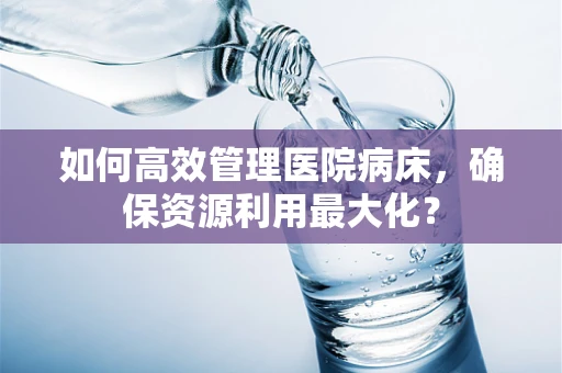 如何高效管理医院病床，确保资源利用最大化？