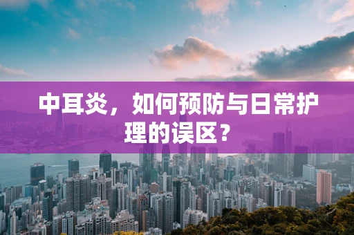 中耳炎，如何预防与日常护理的误区？