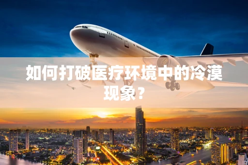 如何打破医疗环境中的冷漠现象？