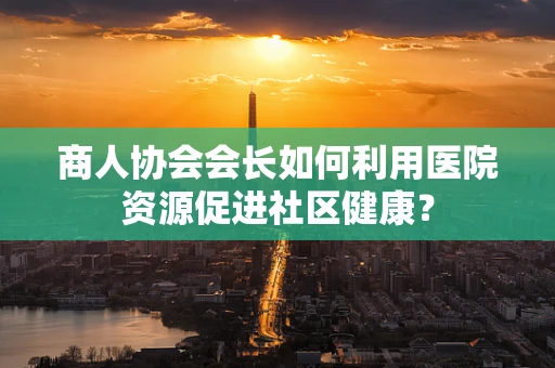 商人协会会长如何利用医院资源促进社区健康？