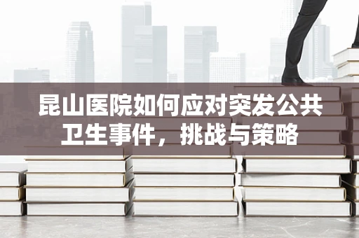 昆山医院如何应对突发公共卫生事件，挑战与策略