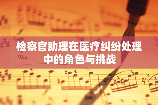 检察官助理在医疗纠纷处理中的角色与挑战