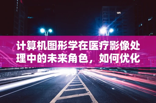 计算机图形学在医疗影像处理中的未来角色，如何优化诊断精度与效率？
