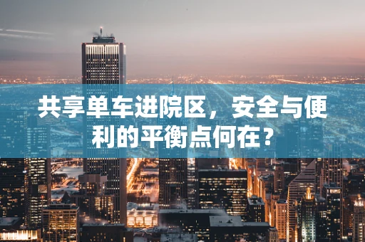 共享单车进院区，安全与便利的平衡点何在？