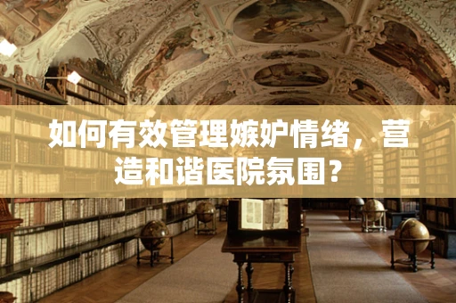 如何有效管理嫉妒情绪，营造和谐医院氛围？