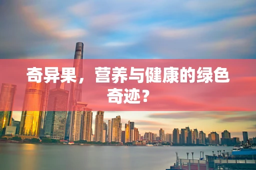 奇异果，营养与健康的绿色奇迹？