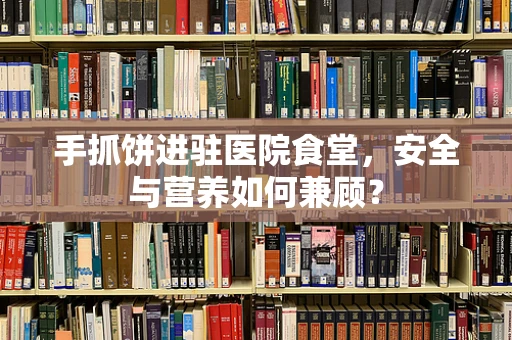 手抓饼进驻医院食堂，安全与营养如何兼顾？