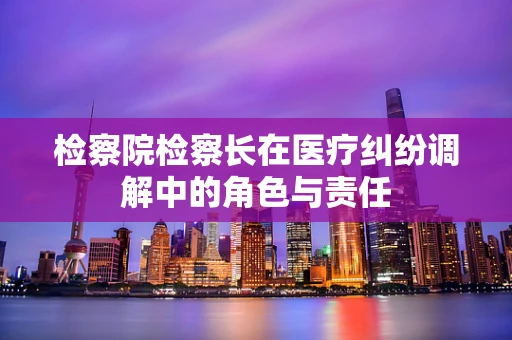 检察院检察长在医疗纠纷调解中的角色与责任