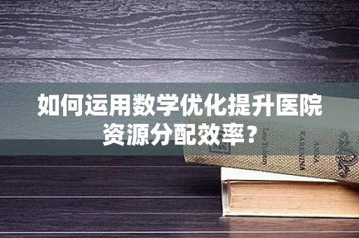 如何运用数学优化提升医院资源分配效率？
