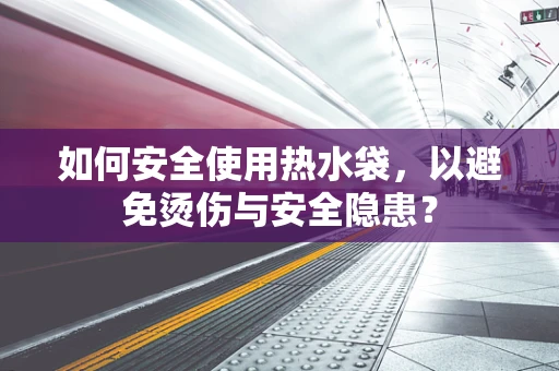 如何安全使用热水袋，以避免烫伤与安全隐患？