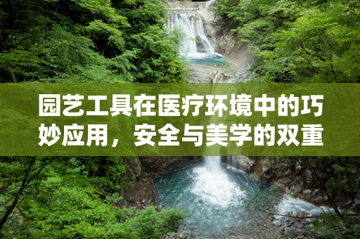 园艺工具在医疗环境中的巧妙应用，安全与美学的双重考量