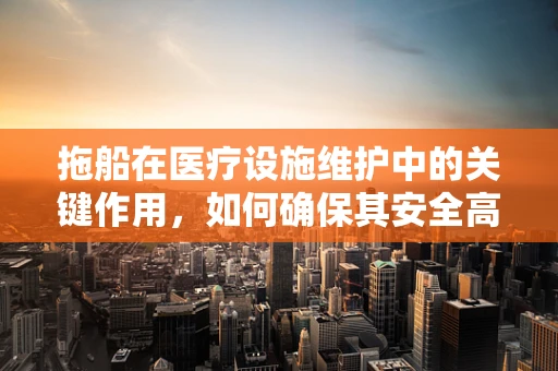 拖船在医疗设施维护中的关键作用，如何确保其安全高效运行？