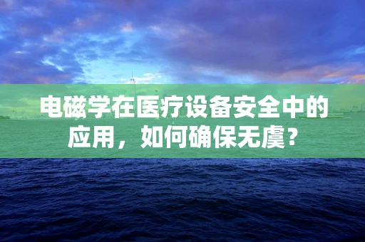 电磁学在医疗设备安全中的应用，如何确保无虞？