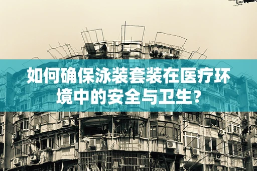 如何确保泳装套装在医疗环境中的安全与卫生？