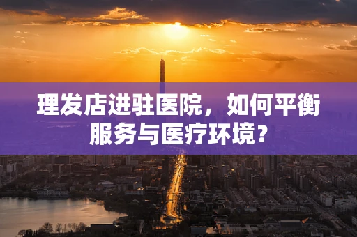 理发店进驻医院，如何平衡服务与医疗环境？