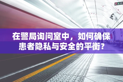 在警局询问室中，如何确保患者隐私与安全的平衡？