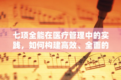 七项全能在医疗管理中的实践，如何构建高效、全面的医疗服务体系？