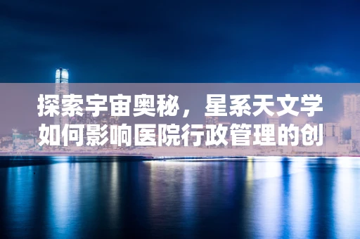 探索宇宙奥秘，星系天文学如何影响医院行政管理的创新视角？