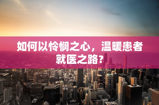如何以怜悯之心，温暖患者就医之路？